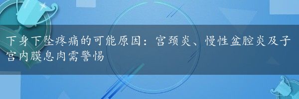 下身下坠疼痛的可能原因：宫颈炎、慢性盆腔炎及子宫内膜息肉需警惕