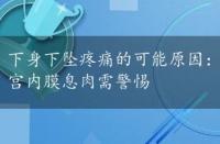 下身下坠疼痛的可能原因：宫颈炎、慢性盆腔炎及子宫内膜息肉需警惕