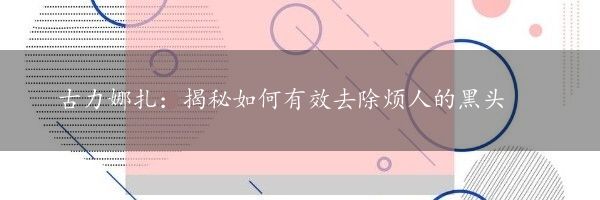 古力娜扎：揭秘如何有效去除烦人的黑头