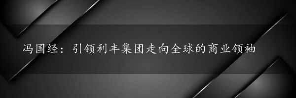 冯国经：引领利丰集团走向全球的商业领袖