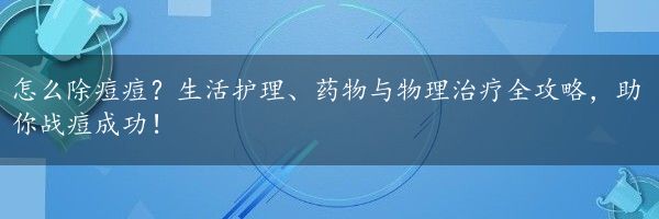 怎么除痘痘？生活护理、药物与物理治疗全攻略，助你战痘成功！