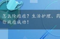 怎么除痘痘？生活护理、药物与物理治疗全攻略，助你战痘成功！