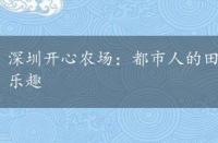 深圳开心农场：都市人的田园梦想，体验真正的农场乐趣