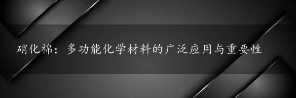 硝化棉：多功能化学材料的广泛应用与重要性