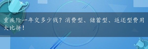 重疾险一年交多少钱？消费型、储蓄型、返还型费用大比拼！