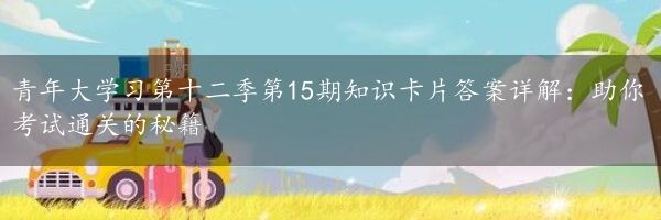 青年大学习第十二季第15期知识卡片答案详解：助你考试通关的秘籍