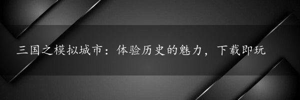 三国之模拟城市：体验历史的魅力，下载即玩