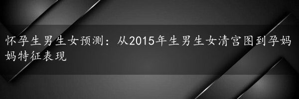 怀孕生男生女预测：从2015年生男生女清宫图到孕妈妈特征表现