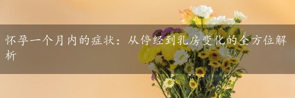 怀孕一个月内的症状：从停经到乳房变化的全方位解析