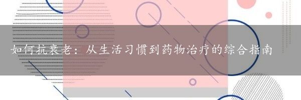 如何抗衰老：从生活习惯到药物治疗的综合指南