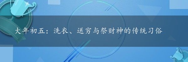 大年初五：洗衣、送穷与祭财神的传统习俗