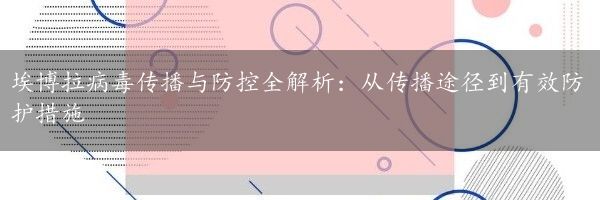 埃博拉病毒传播与防控全解析：从传播途径到有效防护措施