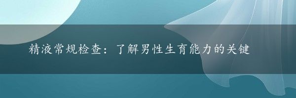 精液常规检查：了解男性生育能力的关键