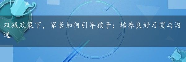 双减政策下，家长如何引导孩子：培养良好习惯与沟通