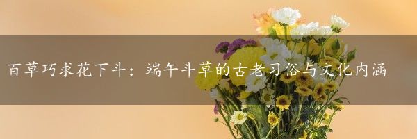 百草巧求花下斗：端午斗草的古老习俗与文化内涵