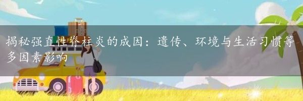 揭秘强直性脊柱炎的成因：遗传、环境与生活习惯等多因素影响