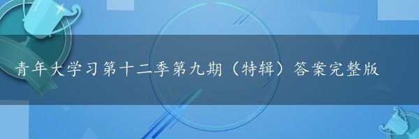 青年大学习第十二季第九期（特辑）答案完整版