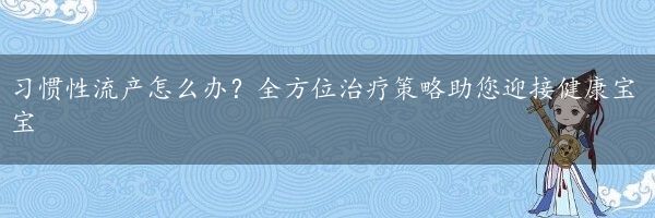 习惯性流产怎么办？全方位治疗策略助您迎接健康宝宝