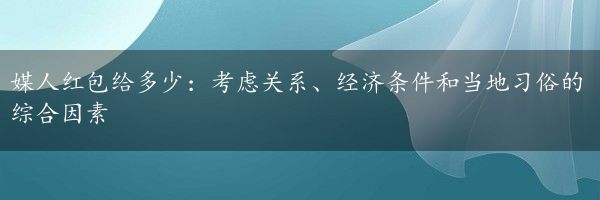 媒人红包给多少：考虑关系、经济条件和当地习俗的综合因素