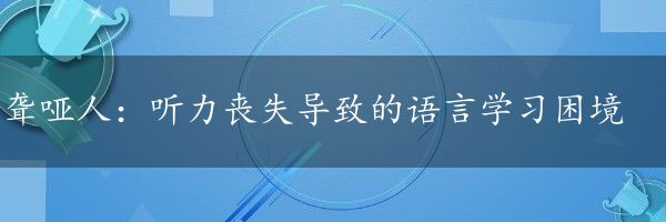 聋哑人：听力丧失导致的语言学习困境