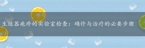 生殖器疱疹的实验室检查：确诊与治疗的必要步骤