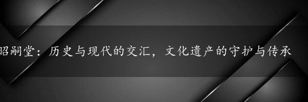 昭嗣堂：历史与现代的交汇，文化遗产的守护与传承